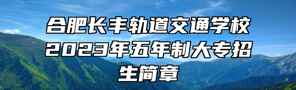 合肥长丰轨道交通学校2023年五年制大专招生简章