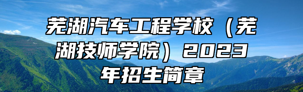 芜湖汽车工程学校（芜湖技师学院）2023年招生简章