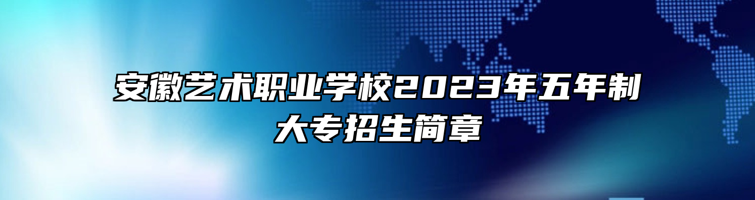 安徽艺术职业学校2023年五年制大专招生简章