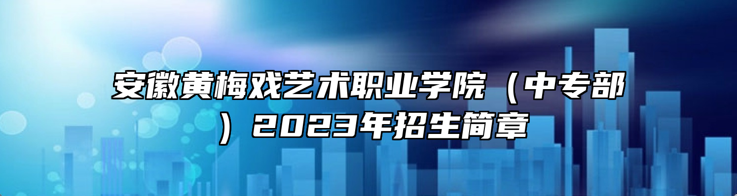 安徽黄梅戏艺术职业学院（中专部）2023年招生简章
