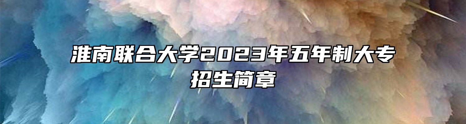 淮南联合大学2023年五年制大专招生简章