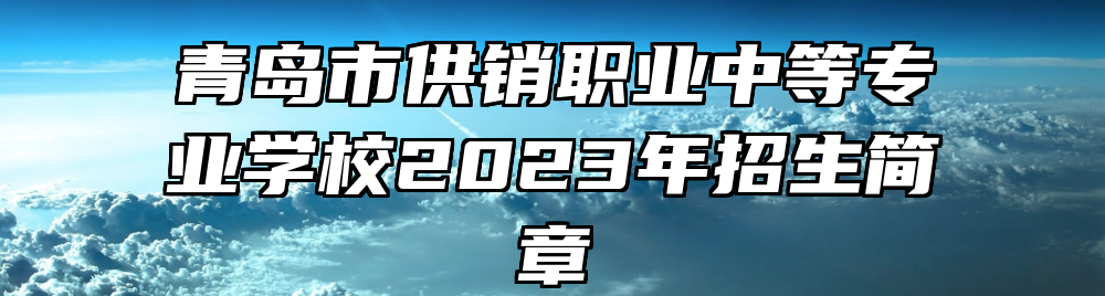 青岛市供销职业中等专业学校2023年招生简章
