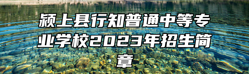 颍上县行知普通中等专业学校2023年招生简章