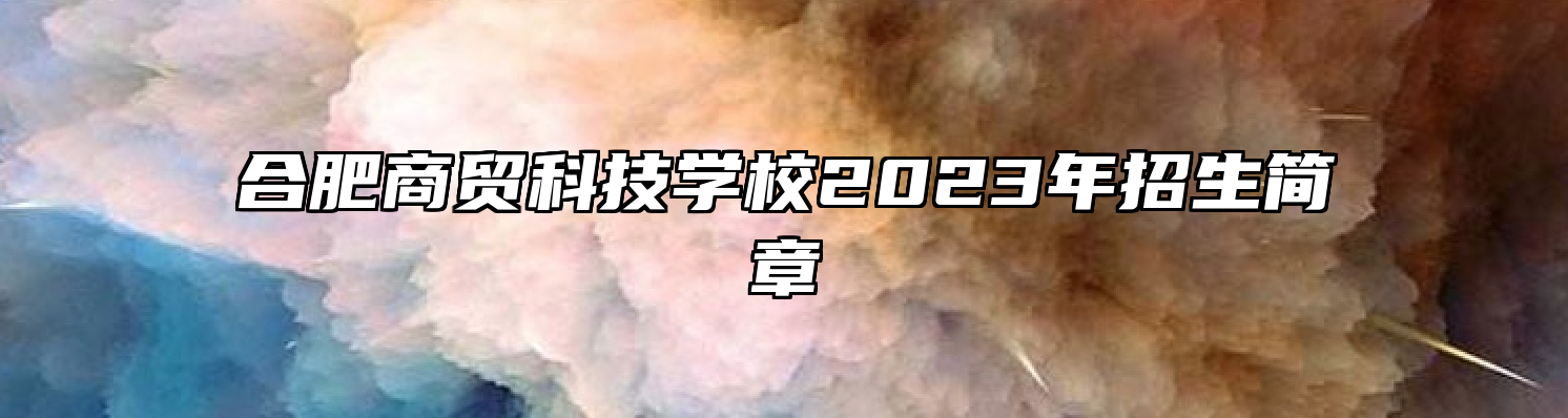 合肥商贸科技学校2023年招生简章