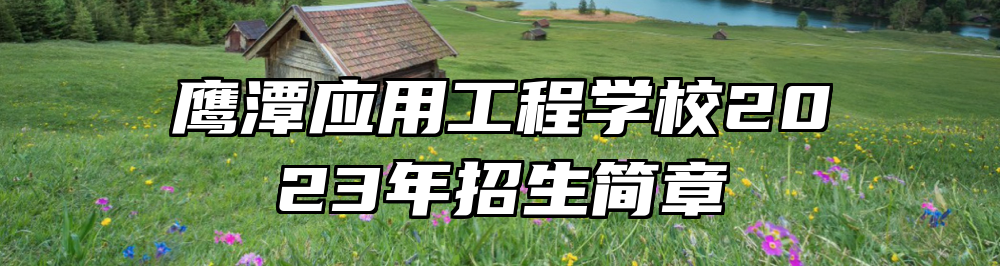 鹰潭应用工程学校2023年招生简章