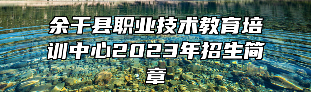 余干县职业技术教育培训中心2023年招生简章