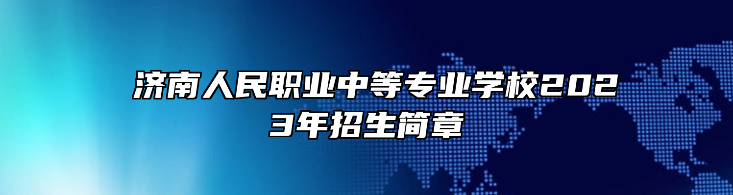​济南人民职业中等专业学校2023年招生简章