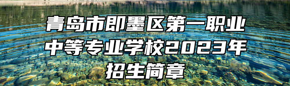 青岛市即墨区第一职业中等专业学校2023年招生简章