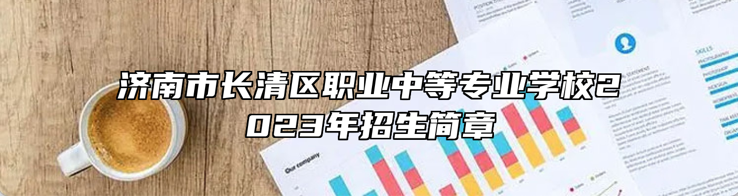 济南市长清区职业中等专业学校2023年招生简章
