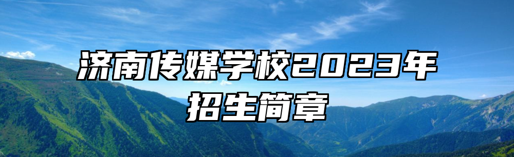 济南传媒学校2023年招生简章