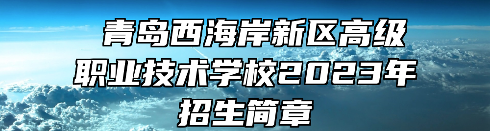 ​青岛西海岸新区高级职业技术学校2023年招生简章