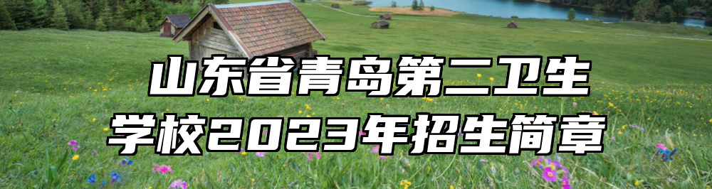 ​山东省青岛第二卫生学校2023年招生简章