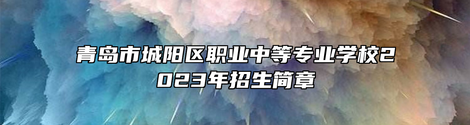 青岛市城阳区职业中等专业学校2023年招生简章