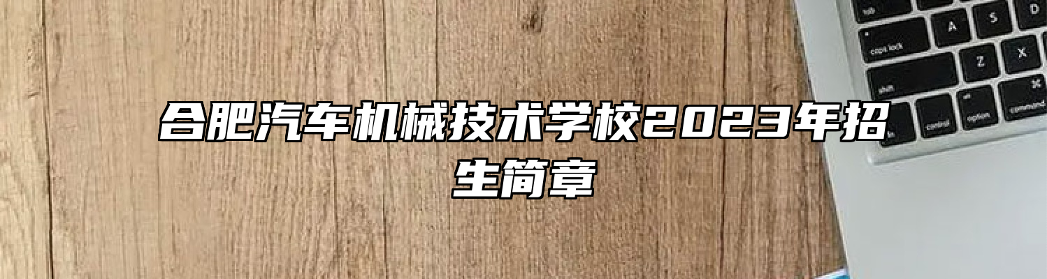 合肥汽车机械技术学校2023年招生简章