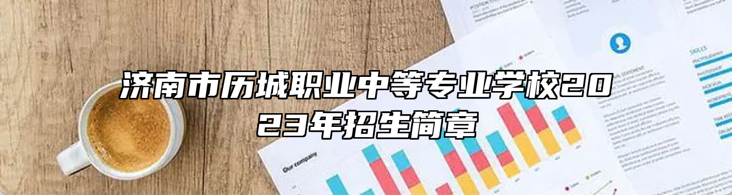 济南市历城职业中等专业学校2023年招生简章