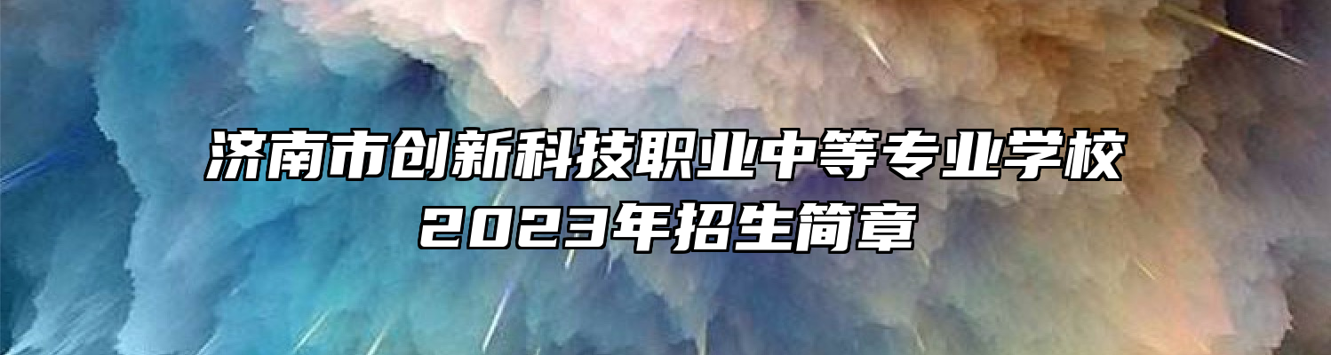 济南市创新科技职业中等专业学校2023年招生简章