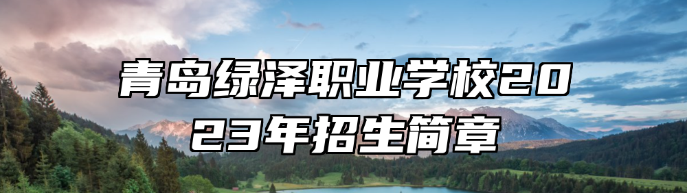 青岛绿泽职业学校2023年招生简章