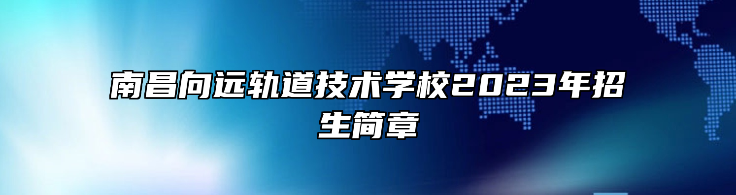 南昌向远轨道技术学校2023年招生简章
