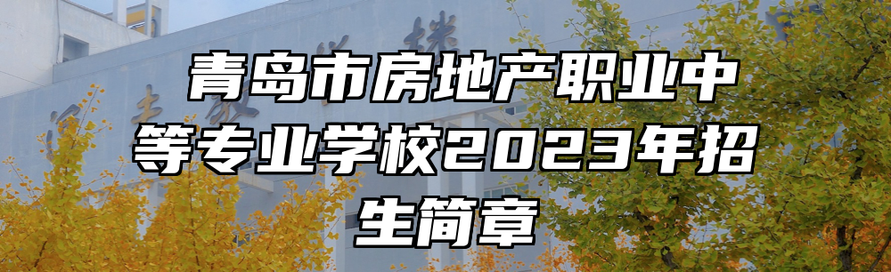 ​青岛市房地产职业中等专业学校2023年招生简章