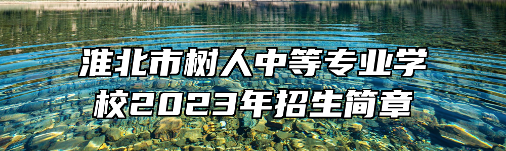 淮北市树人中等专业学校2023年招生简章