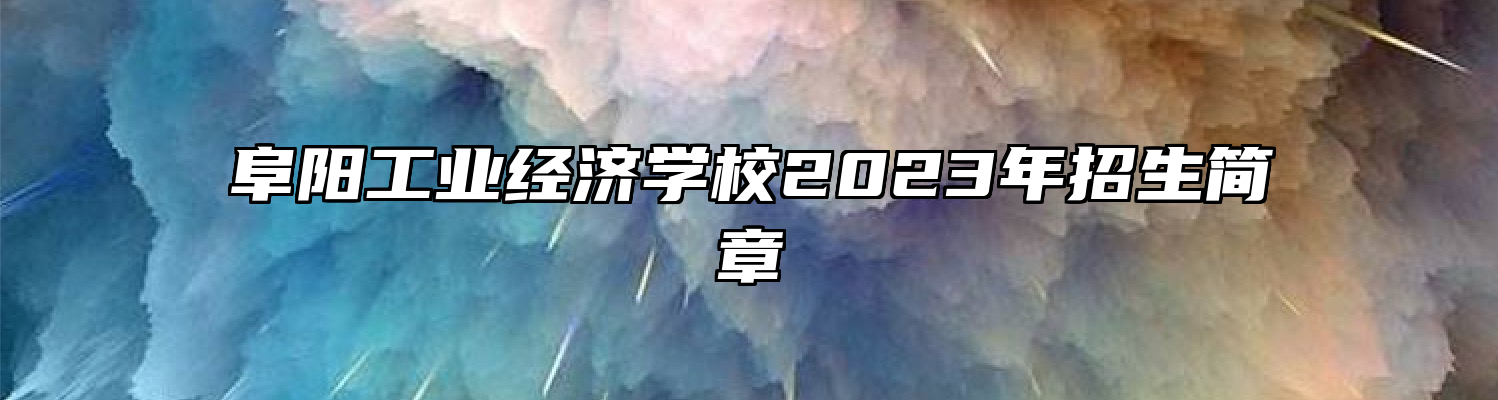 阜阳工业经济学校2023年招生简章