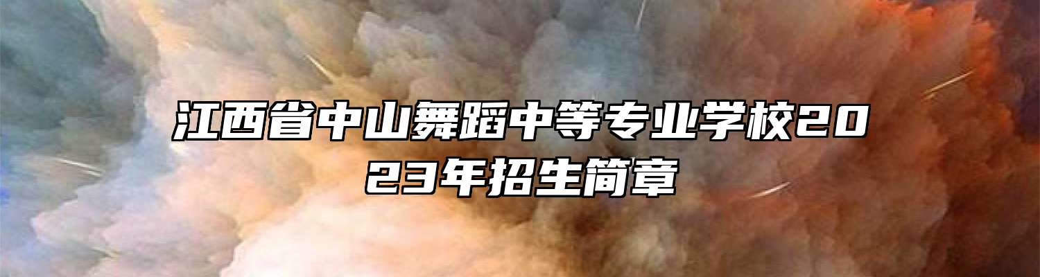 江西省中山舞蹈中等专业学校2023年招生简章