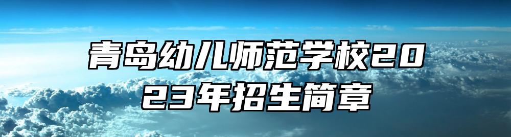 青岛幼儿师范学校2023年招生简章