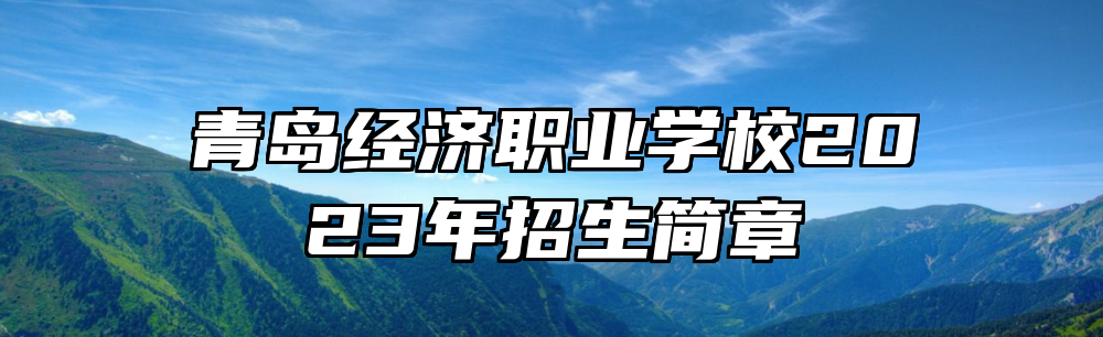 青岛经济职业学校2023年招生简章