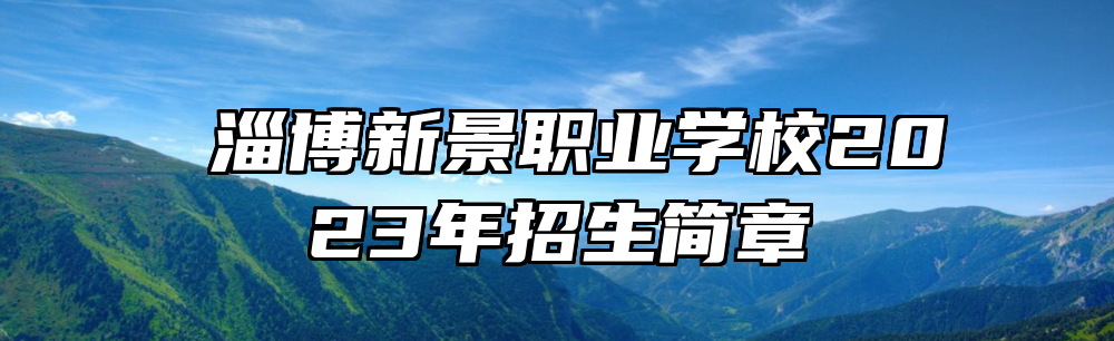 ​淄博新景职业学校2023年招生简章