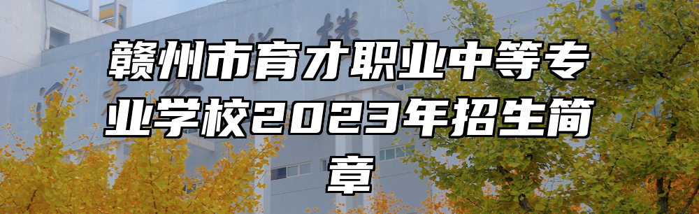 赣州市育才职业中等专业学校2023年招生简章