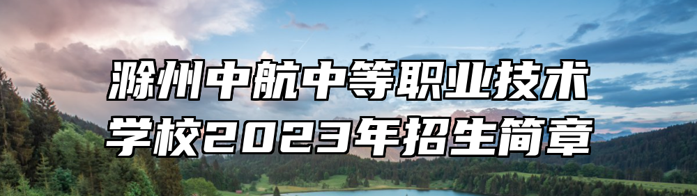滁州中航中等职业技术学校2023年招生简章