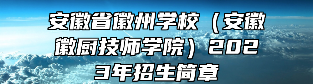 安徽省徽州学校（安徽徽厨技师学院）2023年招生简章