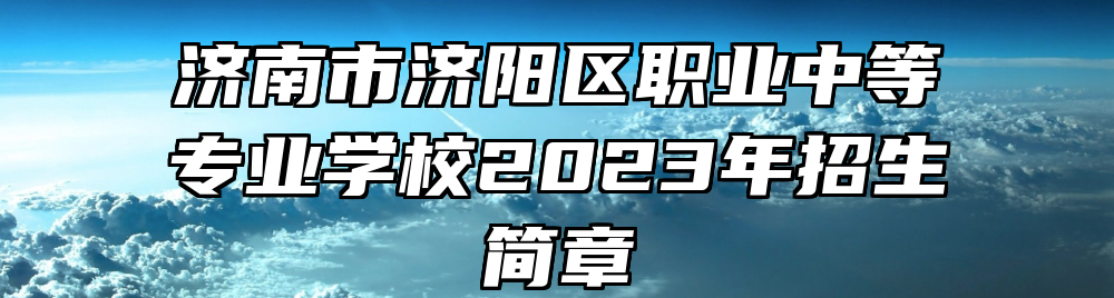 济南市济阳区职业中等专业学校2023年招生简章