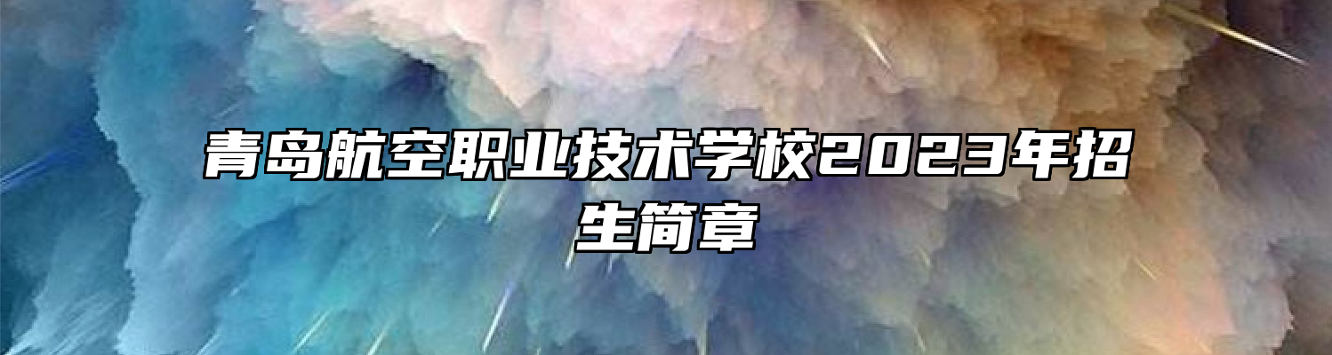 青岛航空职业技术学校2023年招生简章