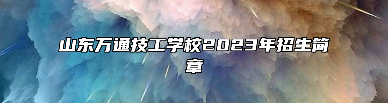 山东万通技工学校2023年招生简章