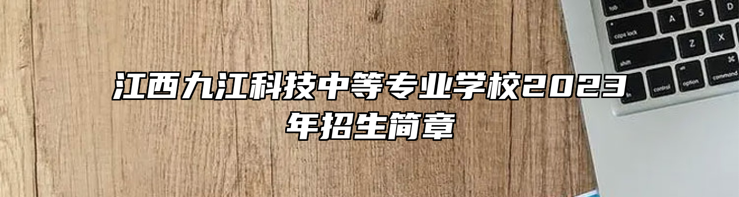 江西九江科技中等专业学校2023年招生简章