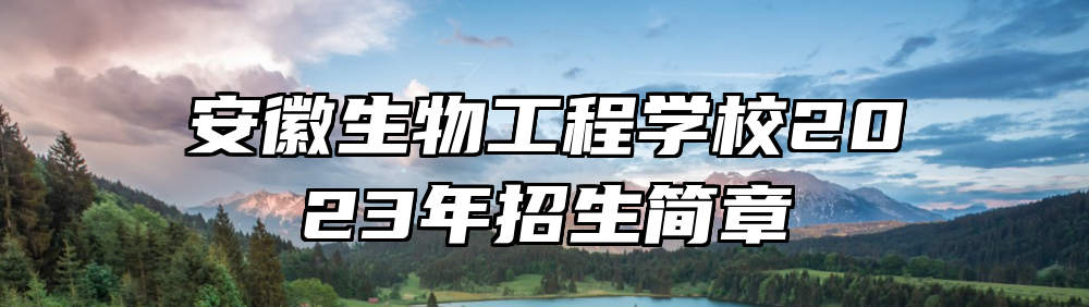 安徽生物工程学校2023年招生简章