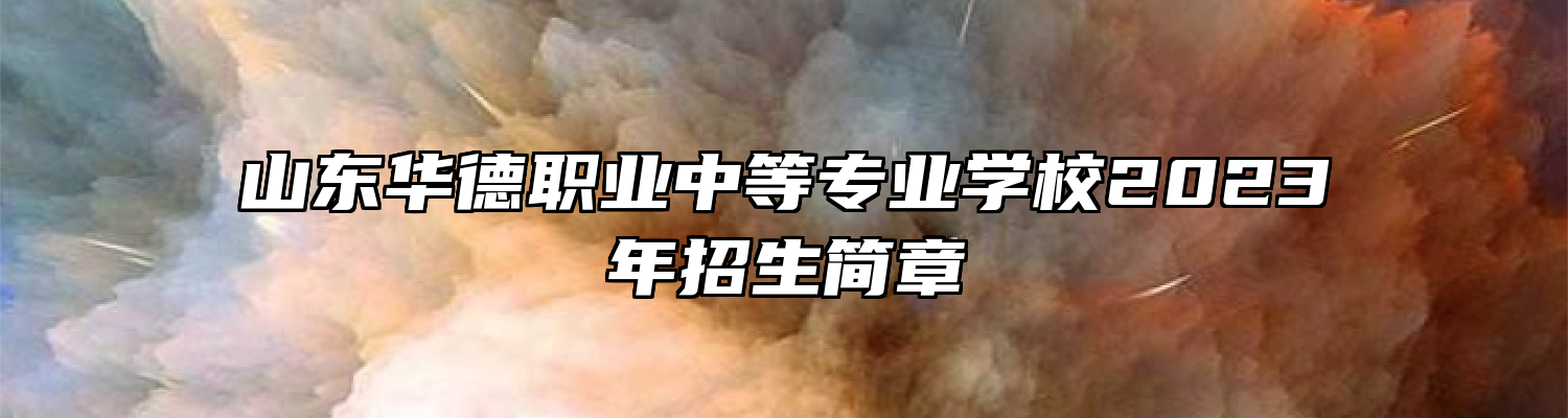 山东华德职业中等专业学校2023年招生简章