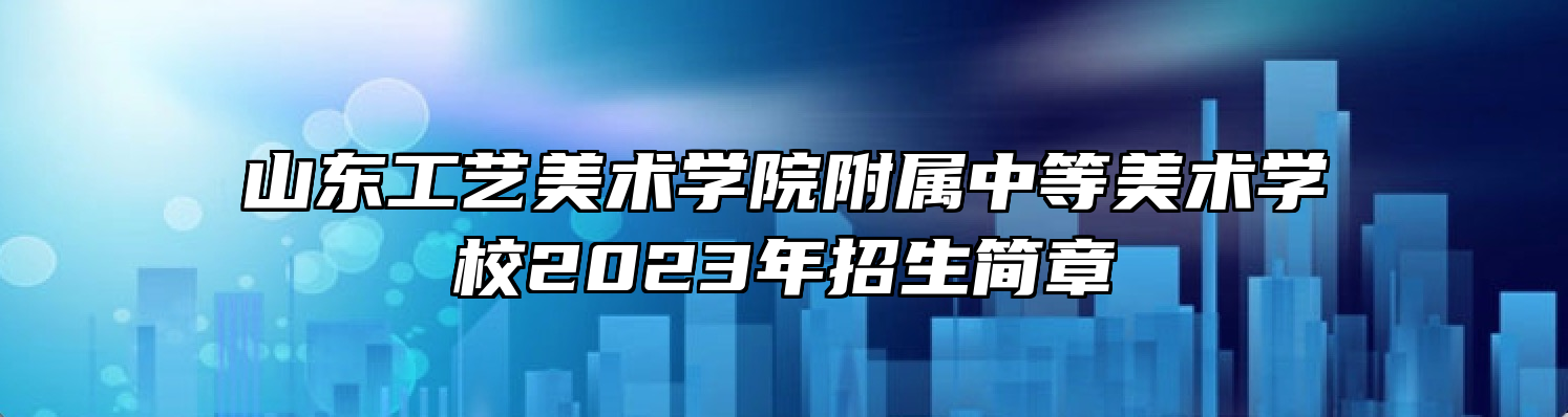 山东工艺美术学院附属中等美术学校2023年招生简章