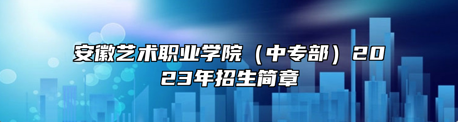 安徽艺术职业学院（中专部）2023年招生简章