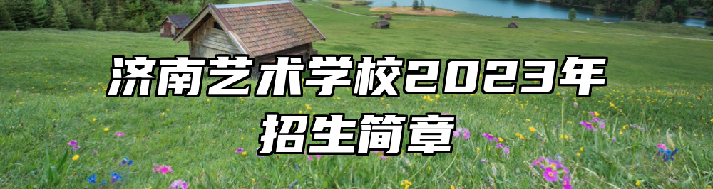济南艺术学校2023年招生简章