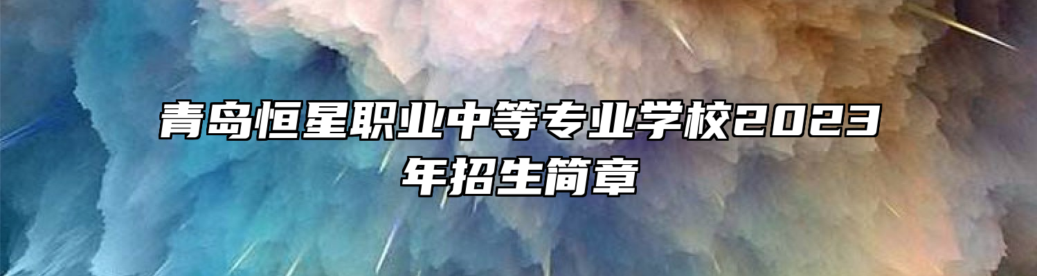 青岛恒星职业中等专业学校2023年招生简章