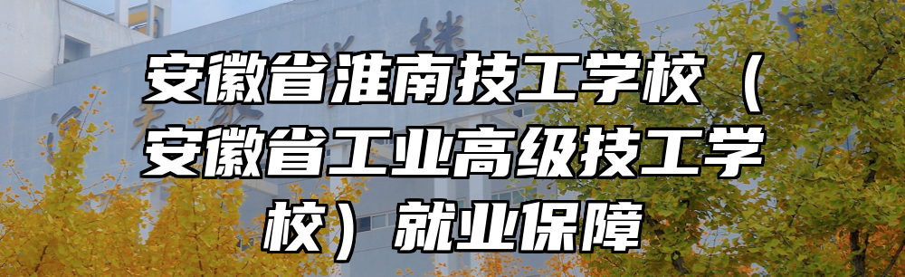 安徽省淮南技工学校（安徽省工业高级技工学校）就业保障