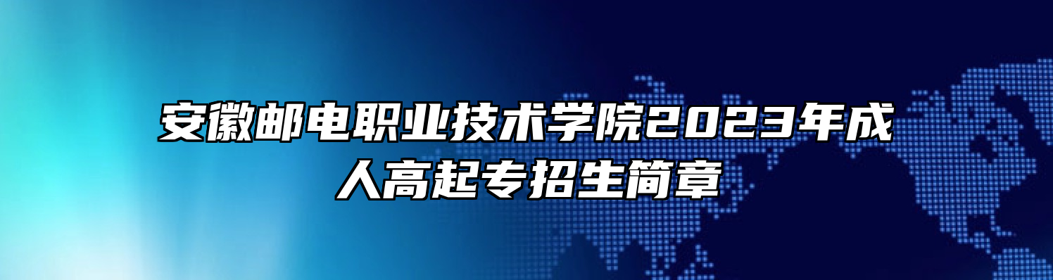 安徽邮电职业技术学院2023年成人高起专招生简章