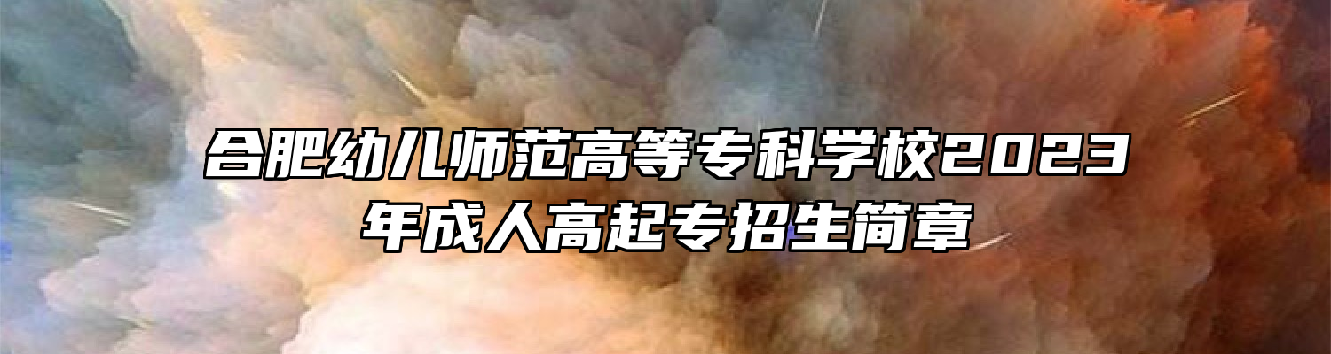 合肥幼儿师范高等专科学校2023年成人高起专招生简章