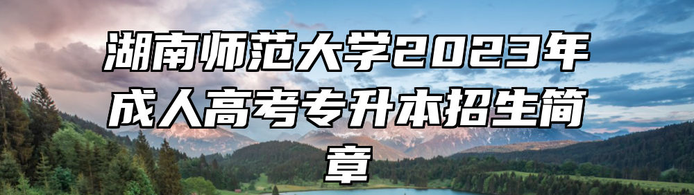 湖南师范大学2023年成人高考专升本招生简章