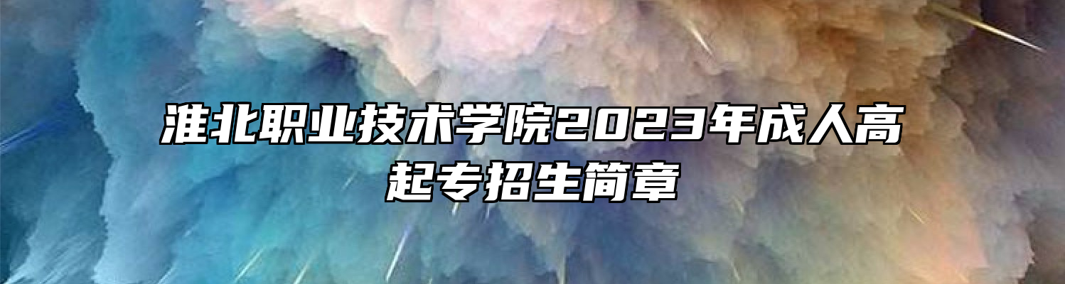 淮北职业技术学院2023年成人高起专招生简章