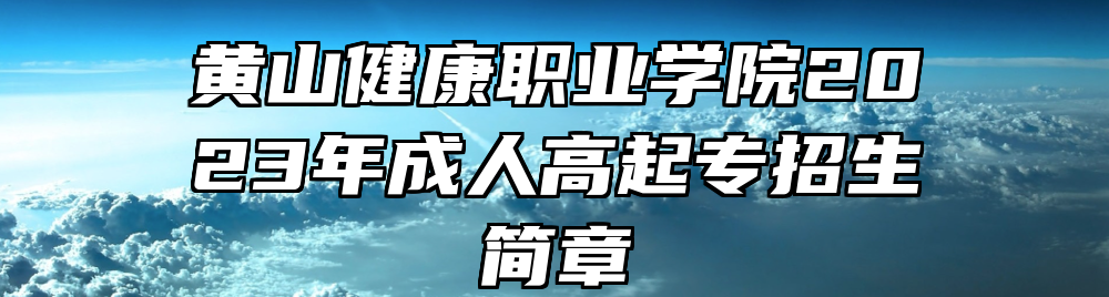 黄山健康职业学院2023年成人高起专招生简章