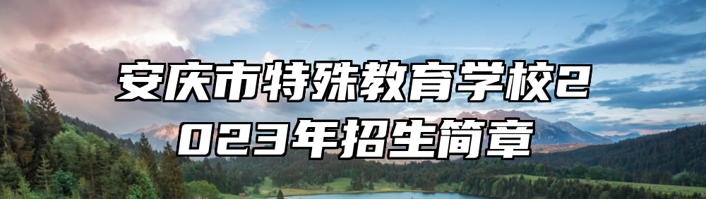 安庆市特殊教育学校2023年招生简章