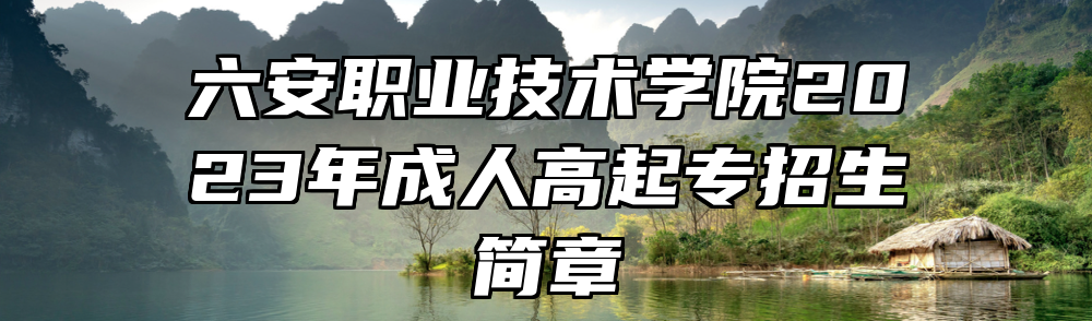 六安职业技术学院2023年成人高起专招生简章